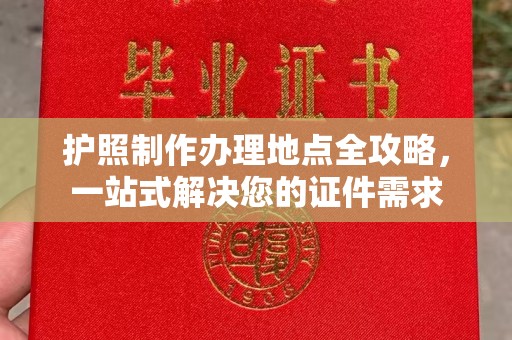 汉川护照制作办理地点全攻略，一站式解决您的证件需求