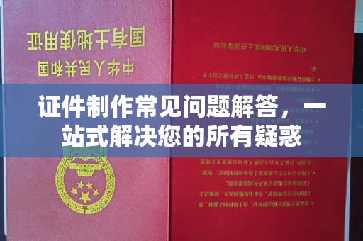 汉川证件制作常见问题解答，一站式解决您的所有疑惑