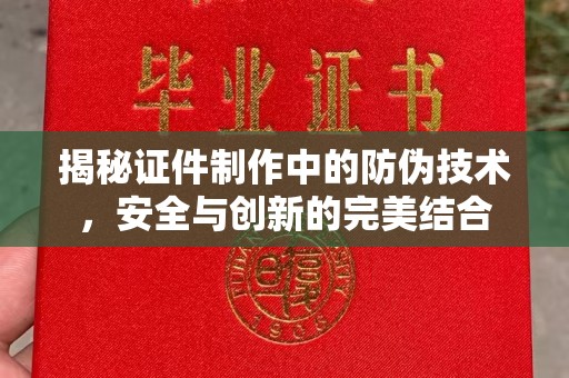 汉川揭秘证件制作中的防伪技术，安全与创新的完美结合