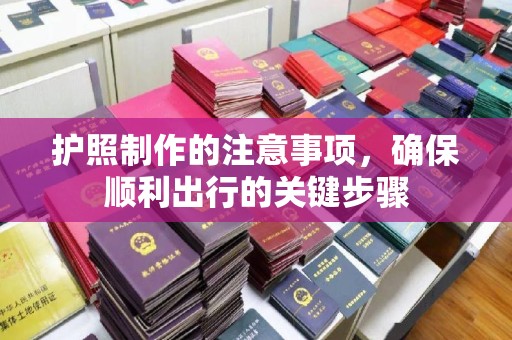 汉川护照制作的注意事项，确保顺利出行的关键步骤