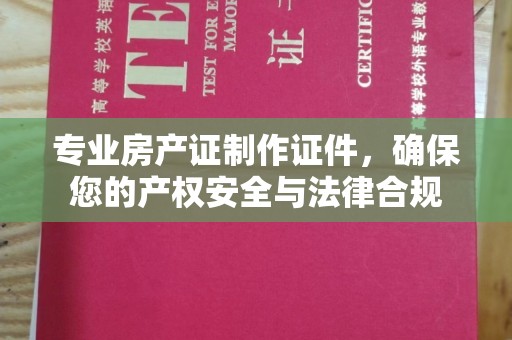 汉川专业房产证制作证件，确保您的产权安全与法律合规