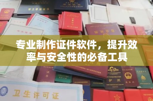 汉川专业制作证件软件，提升效率与安全性的必备工具