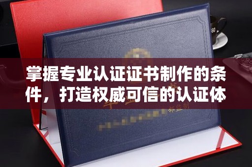 汉川掌握专业认证证书制作的条件，打造权威可信的认证体系