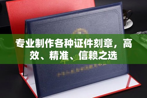 汉川专业制作各种证件刻章，高效、精准、信赖之选