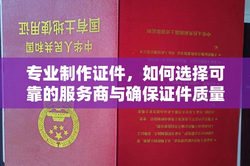 汉川专业制作证件，如何选择可靠的服务商与确保证件质量