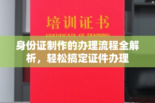 汉川身份证制作的办理流程全解析，轻松搞定证件办理
