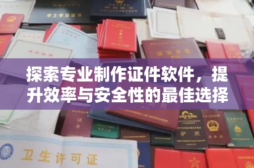汉川探索专业制作证件软件，提升效率与安全性的最佳选择