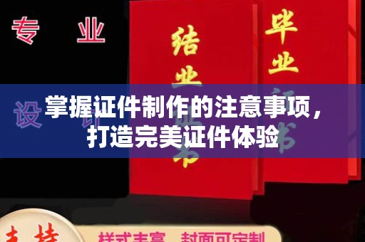 汉川掌握证件制作的注意事项，打造完美证件体验