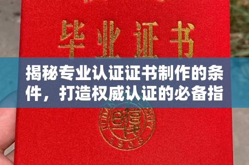 汉川揭秘专业认证证书制作的条件，打造权威认证的必备指南