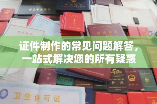 汉川证件制作的常见问题解答，一站式解决您的所有疑惑