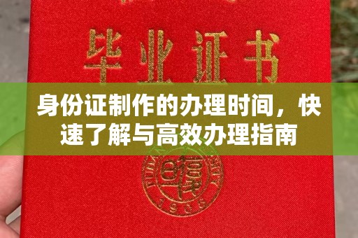 汉川身份证制作的办理时间，快速了解与高效办理指南