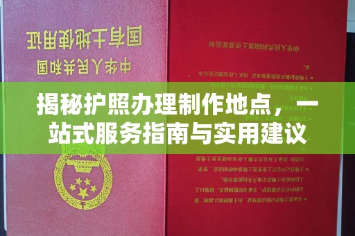 汉川揭秘护照办理制作地点，一站式服务指南与实用建议