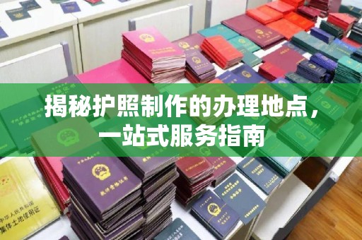 汉川揭秘护照制作的办理地点，一站式服务指南