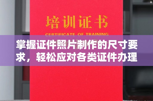 汉川掌握证件照片制作的尺寸要求，轻松应对各类证件办理