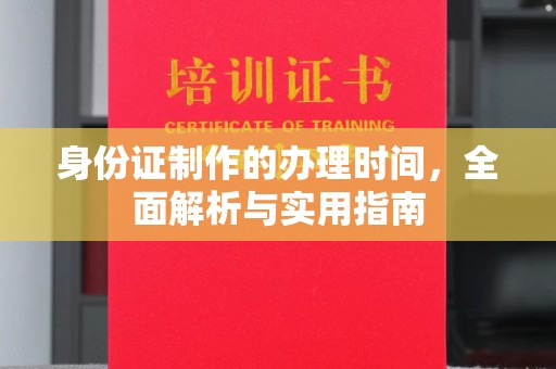 汉川身份证制作的办理时间，全面解析与实用指南