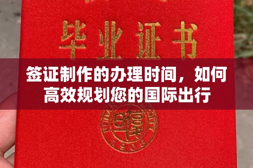 汉川签证制作的办理时间，如何高效规划您的国际出行