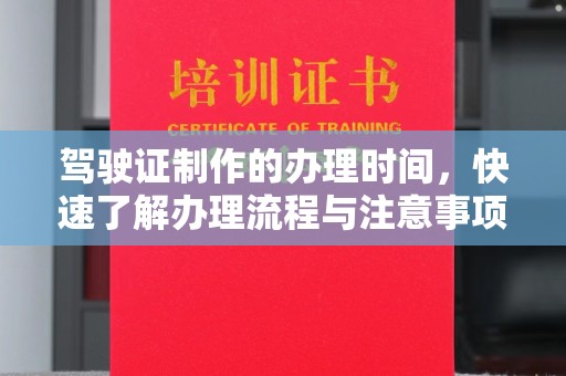 汉川驾驶证制作的办理时间，快速了解办理流程与注意事项