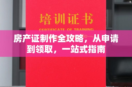 汉川房产证制作全攻略，从申请到领取，一站式指南