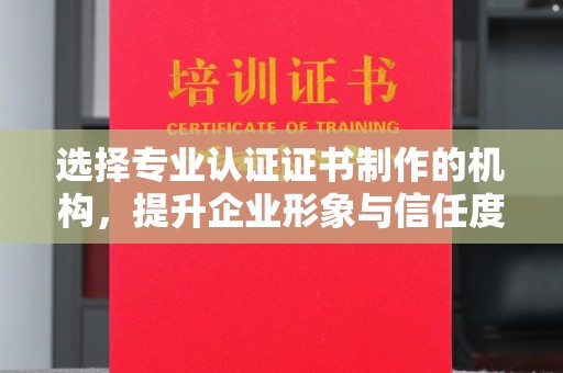 汉川选择专业认证证书制作的机构，提升企业形象与信任度
