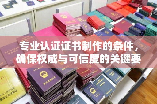 汉川专业认证证书制作的条件，确保权威与可信度的关键要素