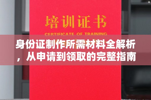 汉川身份证制作所需材料全解析，从申请到领取的完整指南