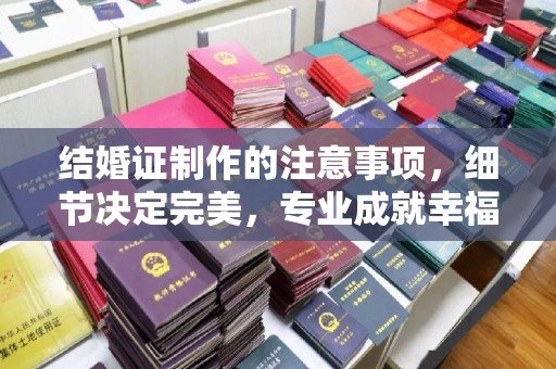 汉川结婚证制作的注意事项，细节决定完美，专业成就幸福