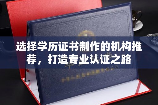 汉川选择学历证书制作的机构推荐，打造专业认证之路