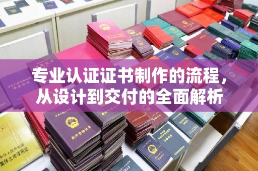 汉川专业认证证书制作的流程，从设计到交付的全面解析