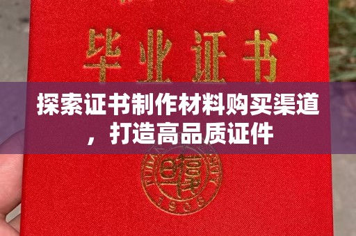 汉川探索证书制作材料购买渠道，打造高品质证件