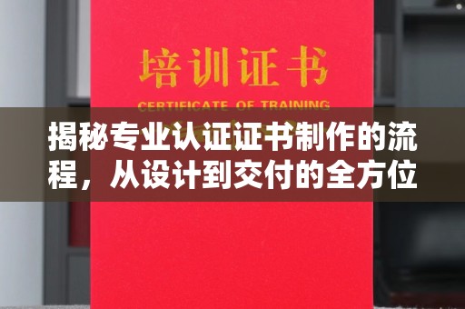 汉川揭秘专业认证证书制作的流程，从设计到交付的全方位指南