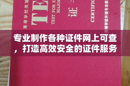 汉川专业制作各种证件网上可查，打造高效安全的证件服务