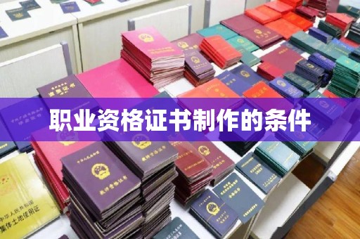 汉川职业资格证书制作的条件