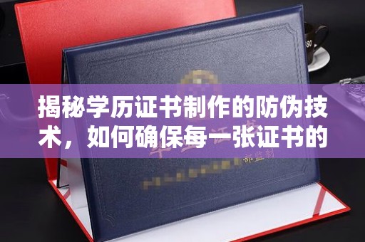 汉川揭秘学历证书制作的防伪技术，如何确保每一张证书的真实性