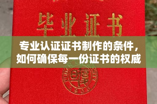 汉川专业认证证书制作的条件，如何确保每一份证书的权威与可信
