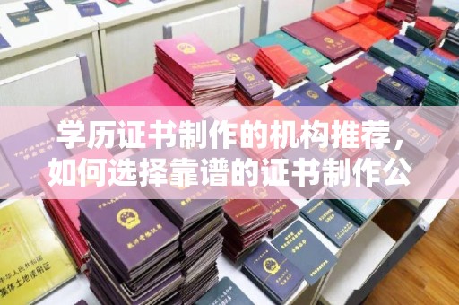汉川学历证书制作的机构推荐，如何选择靠谱的证书制作公司？