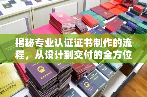汉川揭秘专业认证证书制作的流程，从设计到交付的全方位指南
