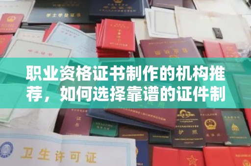 汉川职业资格证书制作的机构推荐，如何选择靠谱的证件制作公司？