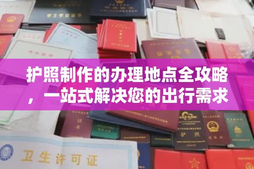 汉川护照制作的办理地点全攻略，一站式解决您的出行需求