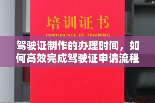 汉川驾驶证制作的办理时间，如何高效完成驾驶证申请流程