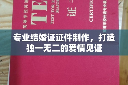 汉川专业结婚证证件制作，打造独一无二的爱情见证