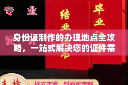 汉川身份证制作的办理地点全攻略，一站式解决您的证件需求