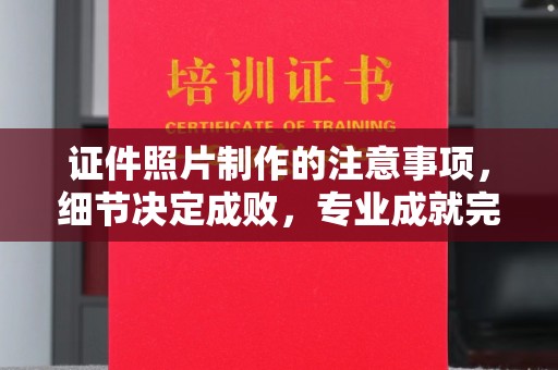 汉川证件照片制作的注意事项，细节决定成败，专业成就完美